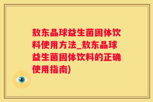敖东晶球益生菌固体饮料使用方法_敖东晶球益生菌固体饮料的正确使用指南)