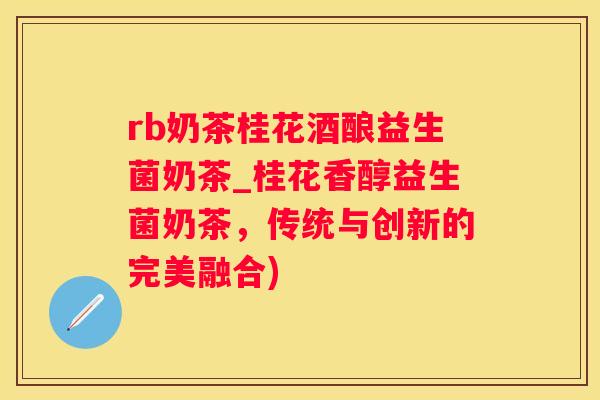 rb奶茶桂花酒酿益生菌奶茶_桂花香醇益生菌奶茶，传统与创新的完美融合)