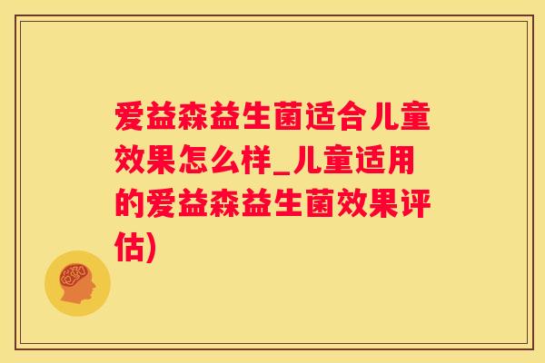 爱益森益生菌适合儿童效果怎么样_儿童适用的爱益森益生菌效果评估)