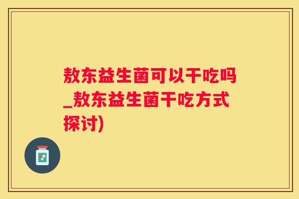 敖东益生菌可以干吃吗_敖东益生菌干吃方式探讨)