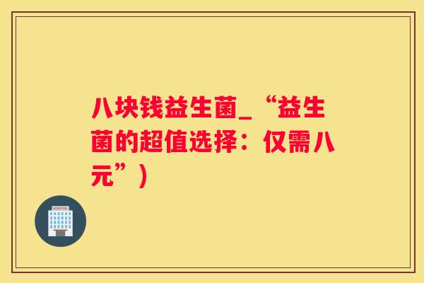 八块钱益生菌_“益生菌的超值选择：仅需八元”)