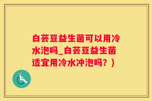 白芸豆益生菌可以用冷水泡吗_白芸豆益生菌适宜用冷水冲泡吗？)