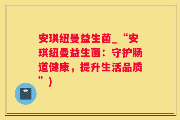 安琪纽曼益生菌_“安琪纽曼益生菌：守护肠道健康，提升生活品质”)