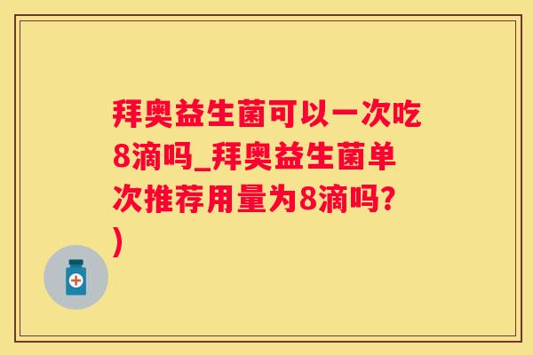 拜奥益生菌可以一次吃8滴吗_拜奥益生菌单次推荐用量为8滴吗？)