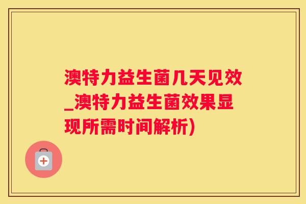 澳特力益生菌几天见效_澳特力益生菌效果显现所需时间解析)