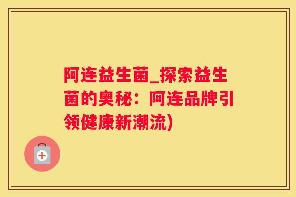 阿连益生菌_探索益生菌的奥秘：阿连品牌引领健康新潮流)