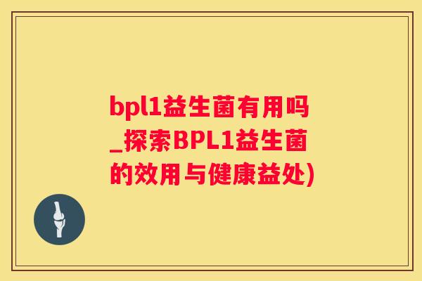 bpl1益生菌有用吗_探索BPL1益生菌的效用与健康益处)