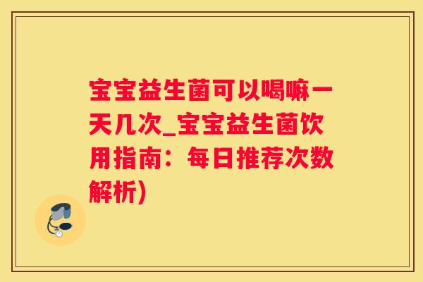 宝宝益生菌可以喝嘛一天几次_宝宝益生菌饮用指南：每日推荐次数解析)