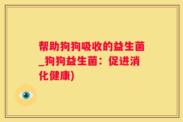 帮助狗狗吸收的益生菌_狗狗益生菌：促进消化健康)