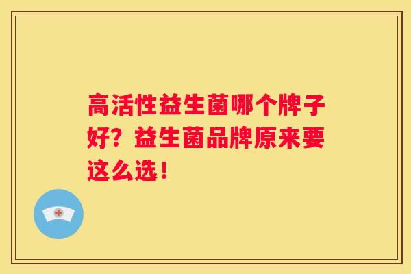 高活性益生菌哪个牌子好？益生菌品牌原来要这么选！