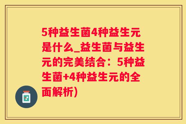 5种益生菌4种益生元是什么_益生菌与益生元的完美结合：5种益生菌+4种益生元的全面解析)