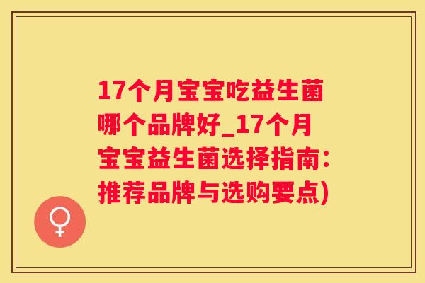 17个月宝宝吃益生菌哪个品牌好_17个月宝宝益生菌选择指南：推荐品牌与选购要点)