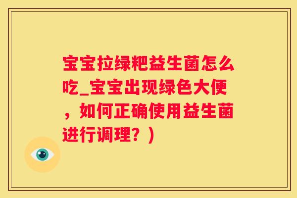 宝宝拉绿粑益生菌怎么吃_宝宝出现绿色大便，如何正确使用益生菌进行调理？)