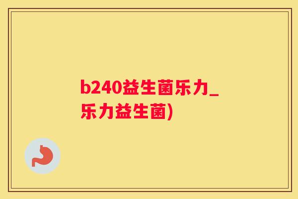 b240益生菌乐力_乐力益生菌)