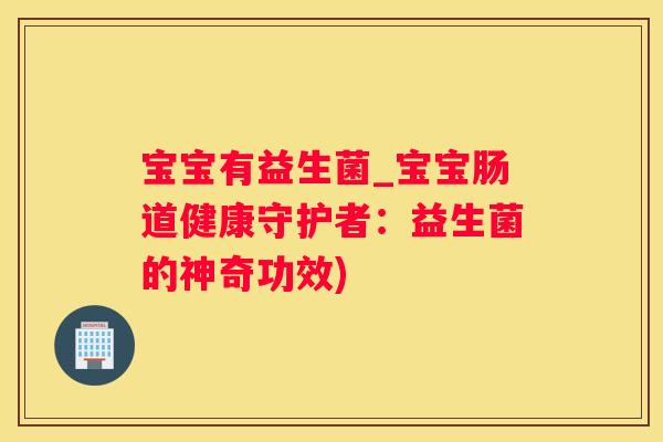 宝宝有益生菌_宝宝肠道健康守护者：益生菌的神奇功效)