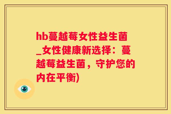 hb蔓越莓女性益生菌_女性健康新选择：蔓越莓益生菌，守护您的内在平衡)