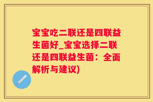 宝宝吃二联还是四联益生菌好_宝宝选择二联还是四联益生菌：全面解析与建议)