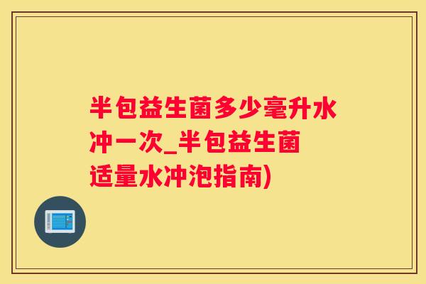 半包益生菌多少毫升水冲一次_半包益生菌 适量水冲泡指南)