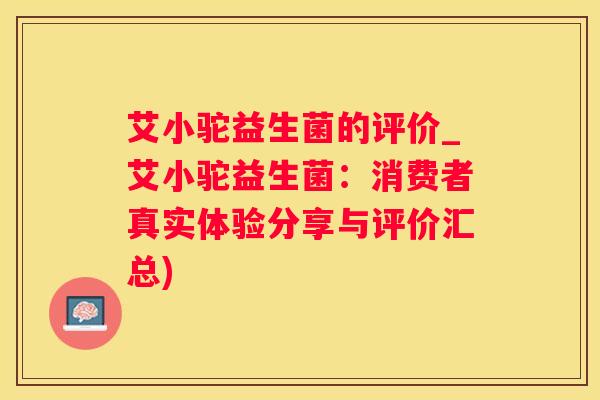 艾小驼益生菌的评价_艾小驼益生菌：消费者真实体验分享与评价汇总)