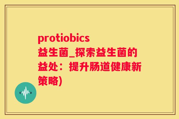 protiobics益生菌_探索益生菌的益处：提升肠道健康新策略)