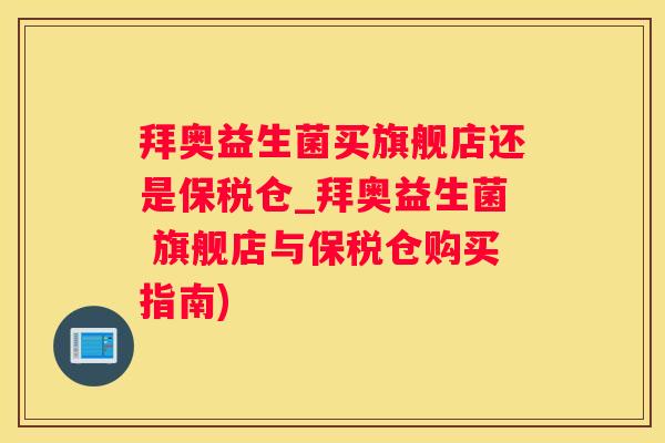 拜奥益生菌买旗舰店还是保税仓_拜奥益生菌 旗舰店与保税仓购买指南)