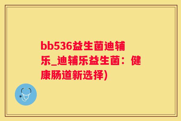 bb536益生菌迪辅乐_迪辅乐益生菌：健康肠道新选择)