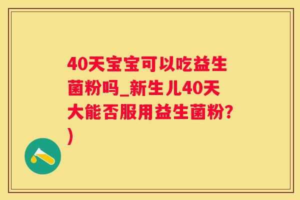 40天宝宝可以吃益生菌粉吗_新生儿40天大能否服用益生菌粉？)