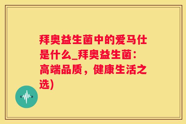 拜奥益生菌中的爱马仕是什么_拜奥益生菌：高端品质，健康生活之选)