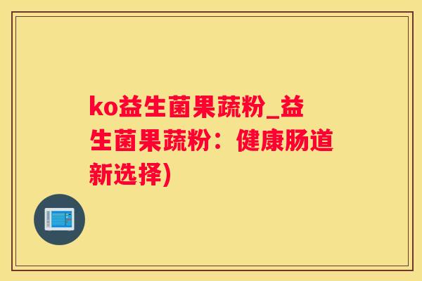 ko益生菌果蔬粉_益生菌果蔬粉：健康肠道新选择)