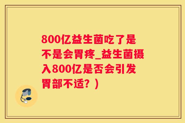 800亿益生菌吃了是不是会胃疼_益生菌摄入800亿是否会引发胃部不适？)