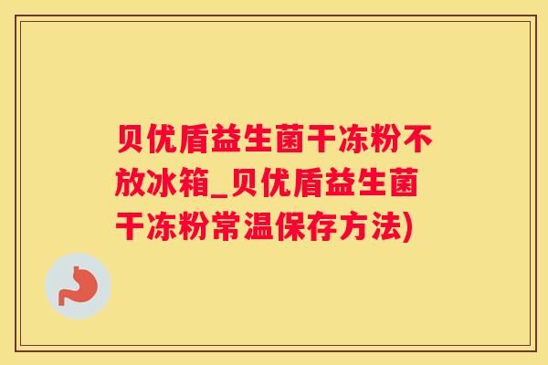 贝优盾益生菌干冻粉不放冰箱_贝优盾益生菌干冻粉常温保存方法)