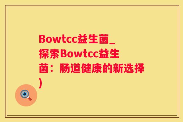Bowtcc益生菌_探索Bowtcc益生菌：肠道健康的新选择)