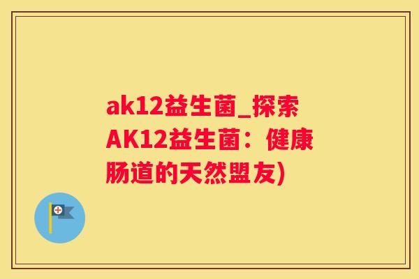 ak12益生菌_探索AK12益生菌：健康肠道的天然盟友)