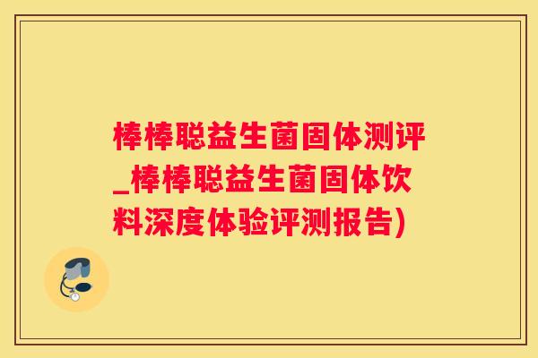 棒棒聪益生菌固体测评_棒棒聪益生菌固体饮料深度体验评测报告)