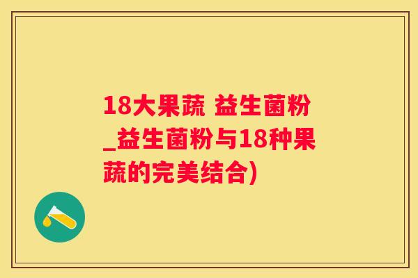 18大果蔬 益生菌粉_益生菌粉与18种果蔬的完美结合)