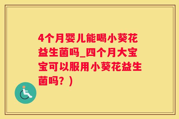 4个月婴儿能喝小葵花益生菌吗_四个月大宝宝可以服用小葵花益生菌吗？)