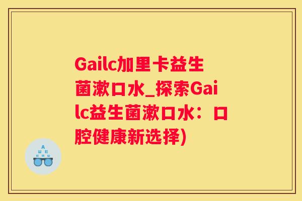 Gailc加里卡益生菌漱口水_探索Gailc益生菌漱口水：口腔健康新选择)