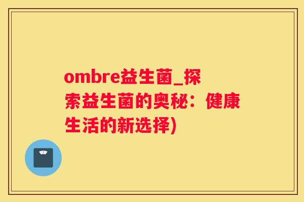 ombre益生菌_探索益生菌的奥秘：健康生活的新选择)