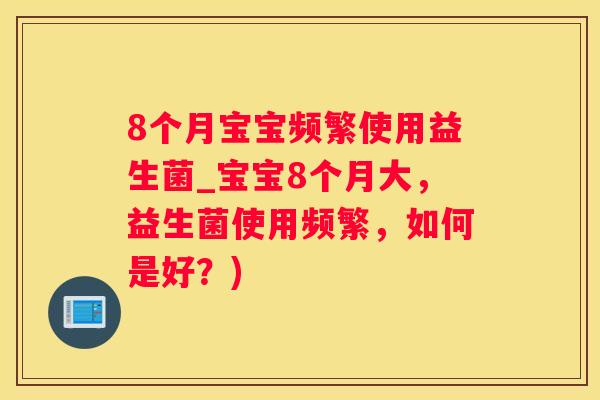 8个月宝宝频繁使用益生菌_宝宝8个月大，益生菌使用频繁，如何是好？)