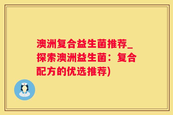 澳洲复合益生菌推荐_探索澳洲益生菌：复合配方的优选推荐)