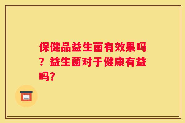 保健品益生菌有效果吗？益生菌对于健康有益吗？