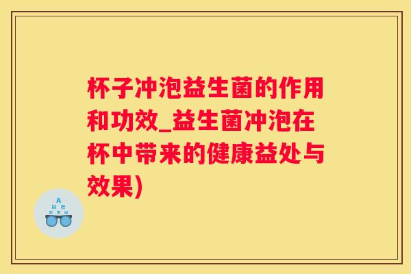 杯子冲泡益生菌的作用和功效_益生菌冲泡在杯中带来的健康益处与效果)