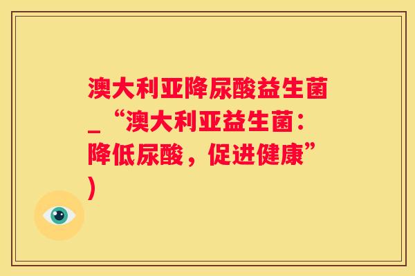 澳大利亚降尿酸益生菌_“澳大利亚益生菌：降低尿酸，促进健康”)