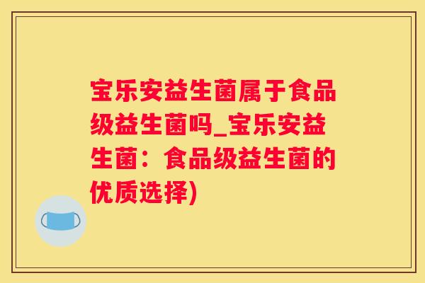 宝乐安益生菌属于食品级益生菌吗_宝乐安益生菌：食品级益生菌的优质选择)
