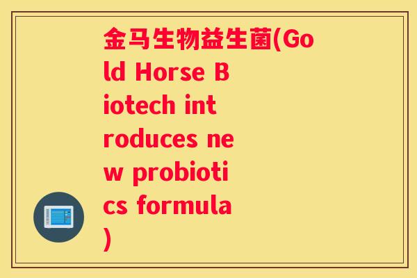 金马生物益生菌(Gold Horse Biotech introduces new probiotics formula)
