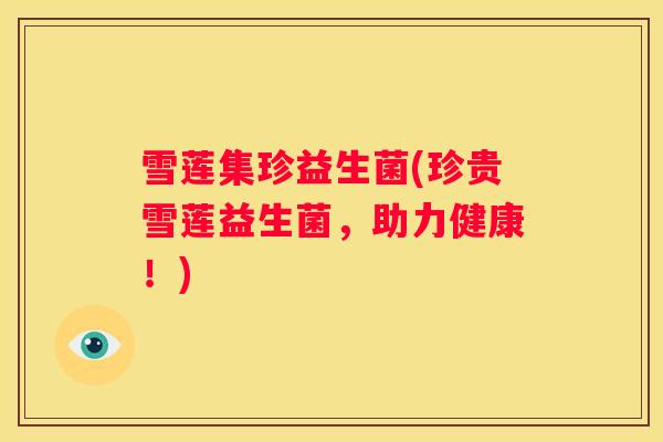 雪莲集珍益生菌(珍贵雪莲益生菌，助力健康！)