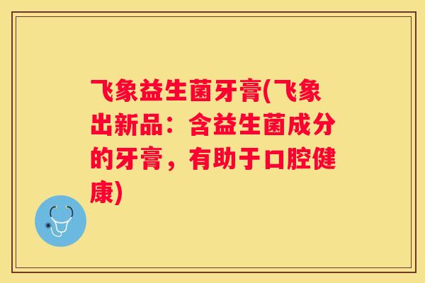 飞象益生菌牙膏(飞象出新品：含益生菌成分的牙膏，有助于口腔健康)