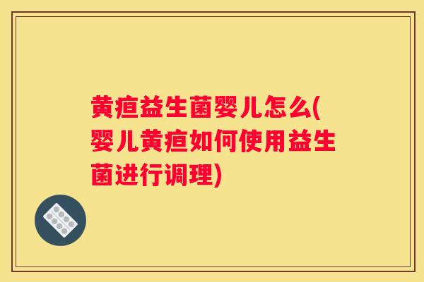 黄疸益生菌婴儿怎么(婴儿黄疸如何使用益生菌进行调理)
