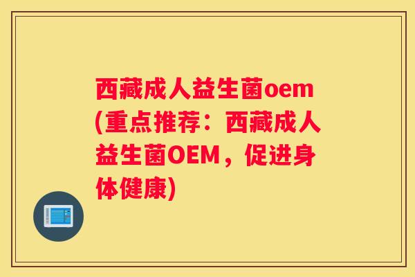 西藏成人益生菌oem(重点推荐：西藏成人益生菌OEM，促进身体健康)