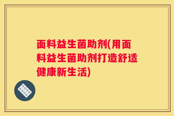 面料益生菌助剂(用面料益生菌助剂打造舒适健康新生活)